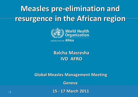 1 |1 | Measles pre-elimination and resurgence in the African region Balcha Masresha IVD AFRO Global Measles Management Meeting Geneva 15 - 17 March 2011.