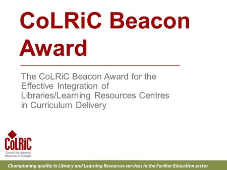 CoLRiC Beacon Award The CoLRiC Beacon Award for the Effective Integration of Libraries/Learning Resources Centres in Curriculum Delivery.