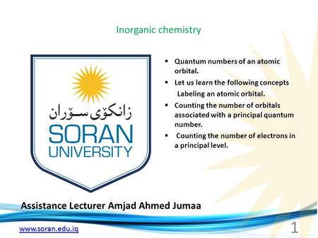 Www.soran.edu.iq Inorganic chemistry Assistance Lecturer Amjad Ahmed Jumaa  Quantum numbers of an atomic orbital.  Let us learn the following concepts.