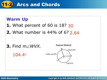 Holt Geometry 11-2 Arcs and Chords Warm Up 1. What percent of 60 is 18? 2. What number is 44% of 6? 3. Find mWVX. 30 2.64 104.4