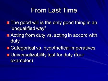 From Last Time The good will is the only good thing in an ‘unqualified way” Acting from duty vs. acting in accord with duty Categorical vs. hypothetical.
