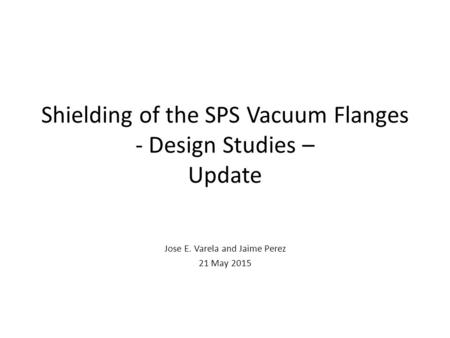 Shielding of the SPS Vacuum Flanges - Design Studies – Update Jose E. Varela and Jaime Perez 21 May 2015.