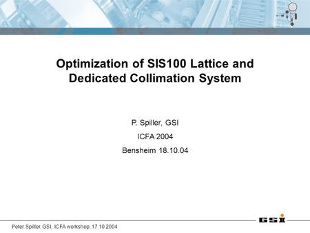 Peter Spiller, GSI, ICFA workshop, 17.10.2004 Optimization of SIS100 Lattice and Dedicated Collimation System P. Spiller, GSI ICFA 2004 Bensheim 18.10.04.