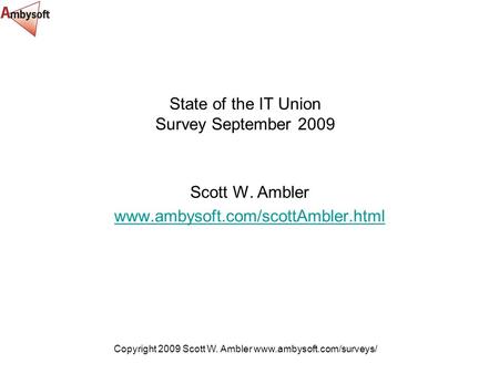 Copyright 2009 Scott W. Ambler www.ambysoft.com/surveys/ State of the IT Union Survey September 2009 Scott W. Ambler www.ambysoft.com/scottAmbler.html.