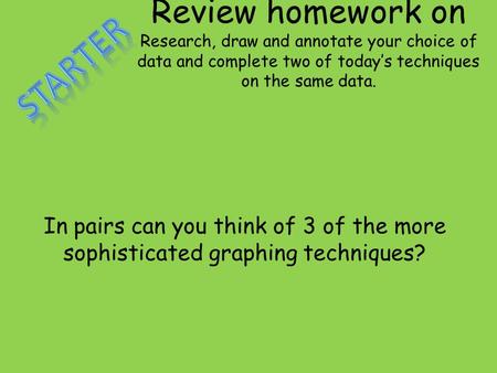 Review homework on Research, draw and annotate your choice of data and complete two of today’s techniques on the same data. In pairs can you think of 3.