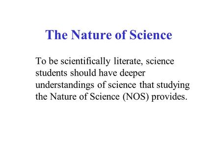 The Nature of Science To be scientifically literate, science students should have deeper understandings of science that studying the Nature of Science.