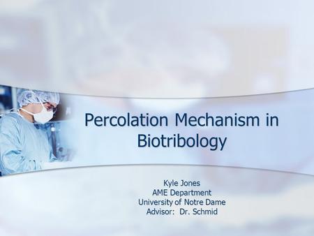 Percolation Mechanism in Biotribology Kyle Jones AME Department University of Notre Dame Advisor: Dr. Schmid.