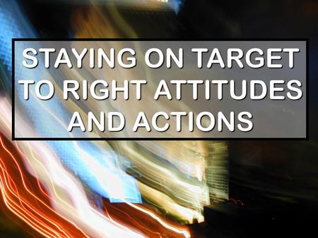 STAYING ON TARGET TO RIGHT ATTITUDES AND ACTIONS.