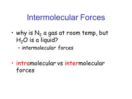 Intermolecular Forces why is N 2 a gas at room temp, but H 2 O is a liquid? –intermolecular forces intramolecular vs intermolecular forces.