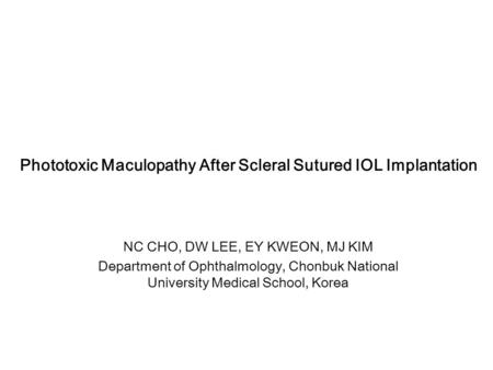 Phototoxic Maculopathy After Scleral Sutured IOL Implantation NC CHO, DW LEE, EY KWEON, MJ KIM Department of Ophthalmology, Chonbuk National University.