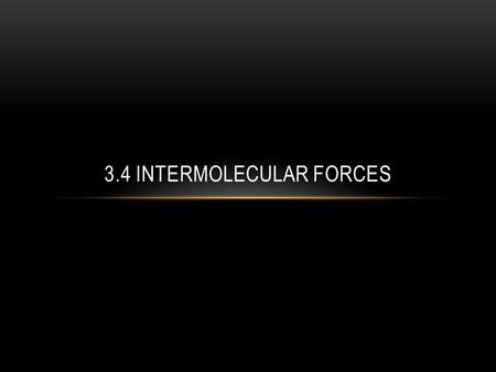 3.4 INTERMOLECULAR FORCES. INTERMOLECULAR FORCE An attraction between molecules Weaker than the forces within the molecules.