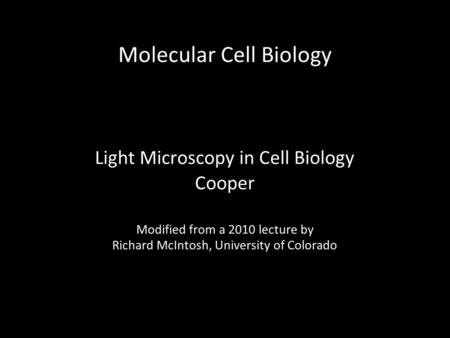Molecular Cell Biology Light Microscopy in Cell Biology Cooper Modified from a 2010 lecture by Richard McIntosh, University of Colorado.