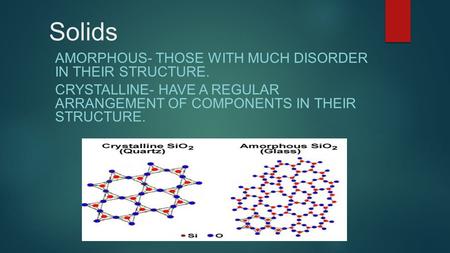 Solids AMORPHOUS- THOSE WITH MUCH DISORDER IN THEIR STRUCTURE. CRYSTALLINE- HAVE A REGULAR ARRANGEMENT OF COMPONENTS IN THEIR STRUCTURE.