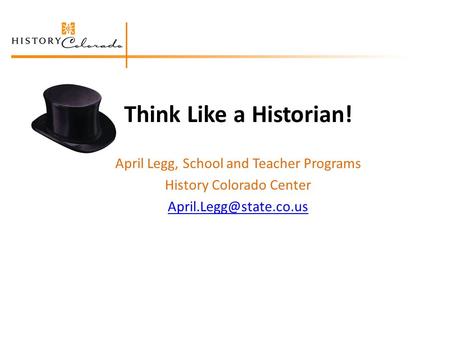 Think Like a Historian! April Legg, School and Teacher Programs History Colorado Center
