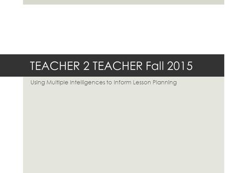 TEACHER 2 TEACHER Fall 2015 Using Multiple Intelligences to Inform Lesson Planning.