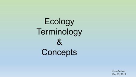 Ecology Terminology & Concepts Linda Sutton May 13, 2015.