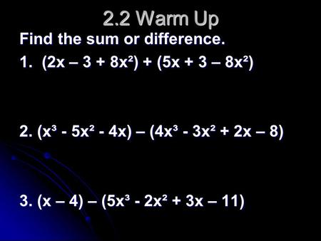 2.2 Warm Up Find the sum or difference. 1. (2x – 3 + 8x²) + (5x + 3 – 8x²) 2. (x³ - 5x² - 4x) – (4x³ - 3x² + 2x – 8) 3. (x – 4) – (5x³ - 2x² + 3x – 11)