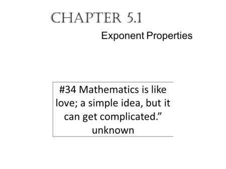 Chapter 5.1 Exponent Properties #34 Mathematics is like love; a simple idea, but it can get complicated.” unknown.