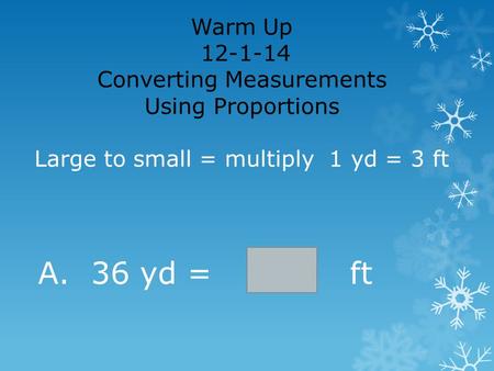 Warm Up 12-1-14 Converting Measurements Using Proportions Large to small = multiply 1 yd = 3 ft A. 36 yd = ft.