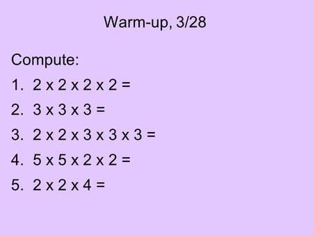 Warm-up, 3/28 Compute: 1. 2 x 2 x 2 x 2 = 2. 3 x 3 x 3 = 3. 2 x 2 x 3 x 3 x 3 = 4. 5 x 5 x 2 x 2 = 5. 2 x 2 x 4 =
