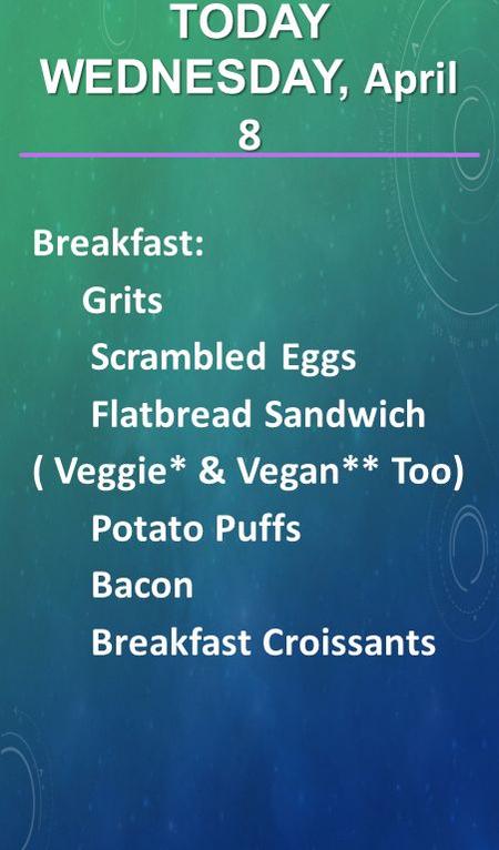 Breakfast: Grits Scrambled Eggs Flatbread Sandwich ( Veggie* & Vegan** Too) Potato Puffs Bacon Breakfast Croissants TODAY WEDNESDAY, April 8.