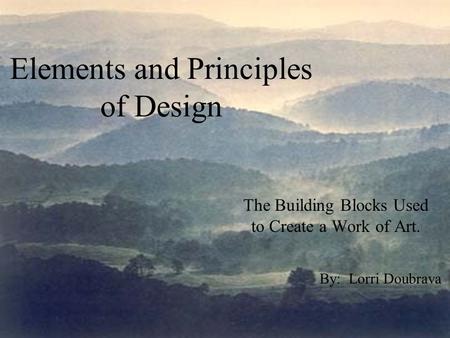 Elements and Principles of Design The Building Blocks Used to Create a Work of Art. By: Lorri Doubrava.