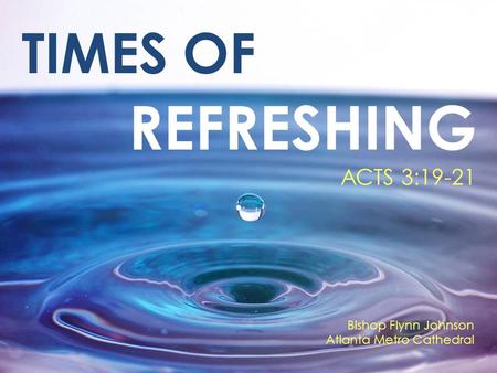 REFRESHING TIMES OF ACTS 3:19-21 Bishop Flynn Johnson