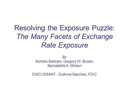 Resolving the Exposure Puzzle: The Many Facets of Exchange Rate Exposure By Sohnke Bartram, Gregory W. Brown, Bernadette A. Minton DISCUSSANT: DoAnne Sanchez,