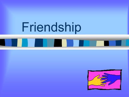 Friendship What can friendships give? Fun Ways To Share Feelings Learn New Skills Find Understanding and Support Ways To Feel Needed And Useful You Can.