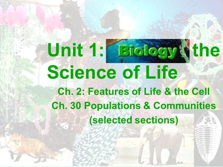 Unit 1: the Science of Life Ch. 2: Features of Life & the Cell Ch. 30 Populations & Communities (selected sections)