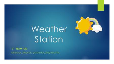 Weather Station -BY TEAM H20 ANJANA, JHANVI, LAVANYA, AND NAVYA.