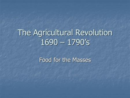 The Agricultural Revolution 1690 – 1790’s