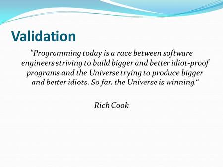Validation Programming today is a race between software engineers striving to build bigger and better idiot-proof programs and the Universe trying to.