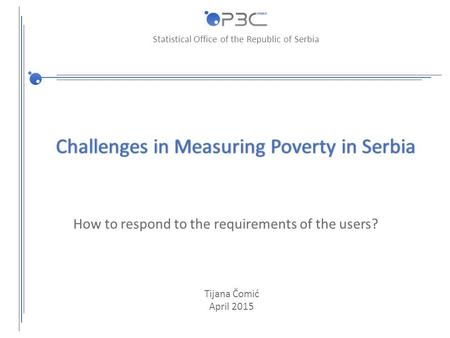 Statistical Office of the Republic of Serbia Challenges in Measuring Poverty in SerbiaChallenges in Measuring Poverty in Serbia How to respond to the requirements.