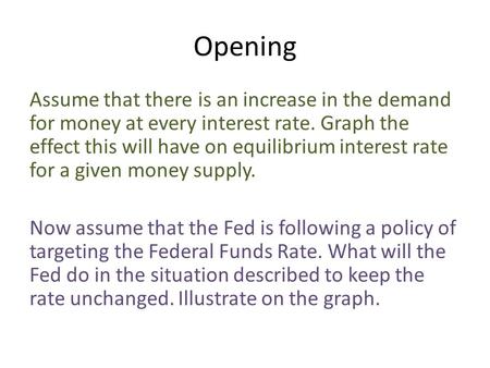 Opening Assume that there is an increase in the demand for money at every interest rate. Graph the effect this will have on equilibrium interest rate for.