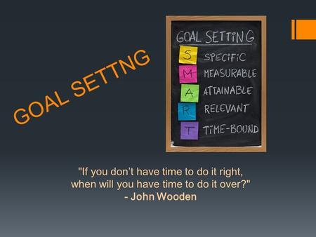 GOAL SETTNG If you don’t have time to do it right, when will you have time to do it over? - John Wooden.