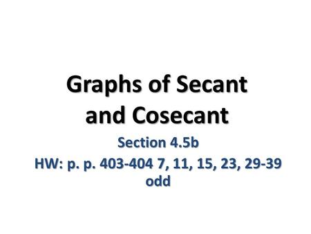 Graphs of Secant and Cosecant Section 4.5b HW: p. p. 403-404 7, 11, 15, 23, 29-39 odd.