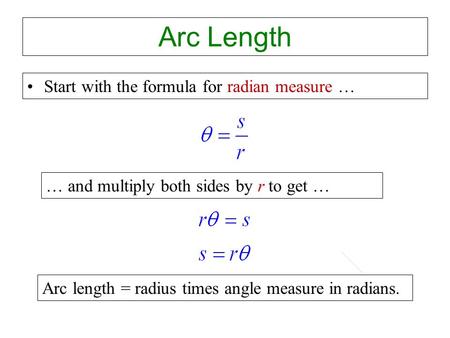 Arc Length Start with the formula for radian measure … … and multiply both sides by r to get … Arc length = radius times angle measure in radians.