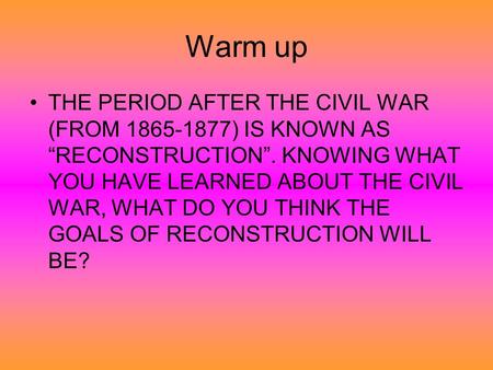 Warm up THE PERIOD AFTER THE CIVIL WAR (FROM 1865-1877) IS KNOWN AS “RECONSTRUCTION”. KNOWING WHAT YOU HAVE LEARNED ABOUT THE CIVIL WAR, WHAT DO YOU THINK.