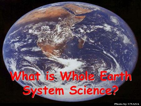 What is Whole Earth System Science?. Whole Earth System Science Is… The concept that the earth is comprised of interacting components or subsystems.The.