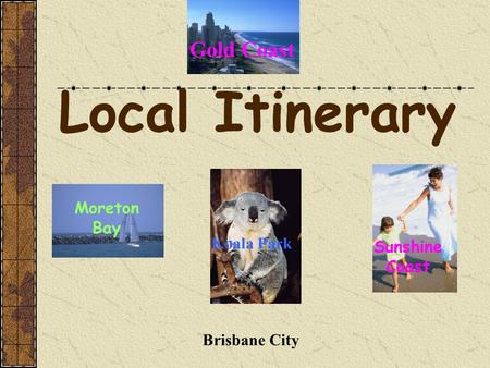 Local Itinerary Gold Coast Sunshine Coast Moreton Bay Koala Park Brisbane City.