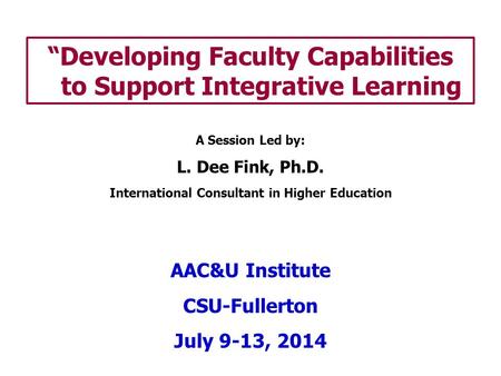 “Developing Faculty Capabilities to Support Integrative Learning A Session Led by: L. Dee Fink, Ph.D. International Consultant in Higher Education AAC&U.