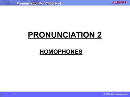 © 2015 albert-learning.com Pronunciation For Children-2 PRONUNCIATION 2 HOMOPHONES.