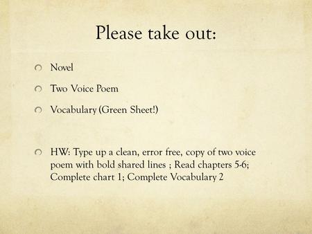 Please take out: Novel Two Voice Poem Vocabulary (Green Sheet!) HW: Type up a clean, error free, copy of two voice poem with bold shared lines ; Read chapters.