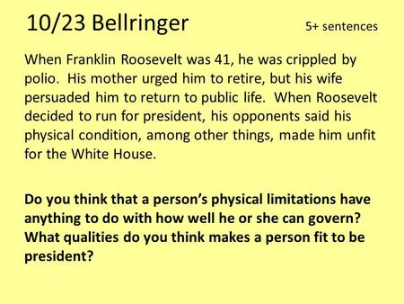 10/23 Bellringer 5+ sentences When Franklin Roosevelt was 41, he was crippled by polio. His mother urged him to retire, but his wife persuaded him to return.