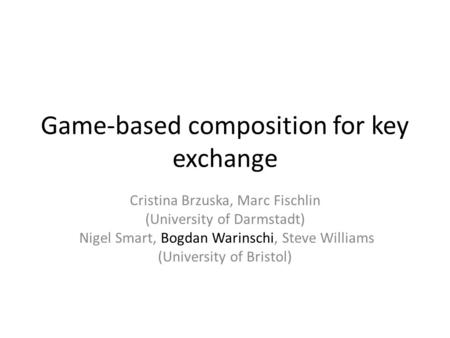 Game-based composition for key exchange Cristina Brzuska, Marc Fischlin (University of Darmstadt) Nigel Smart, Bogdan Warinschi, Steve Williams (University.