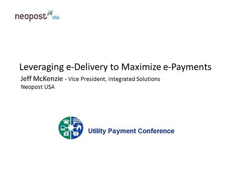Leveraging e-Delivery to Maximize e-Payments Jeff McKenzie - Vice President, Integrated Solutions Neopost USA.