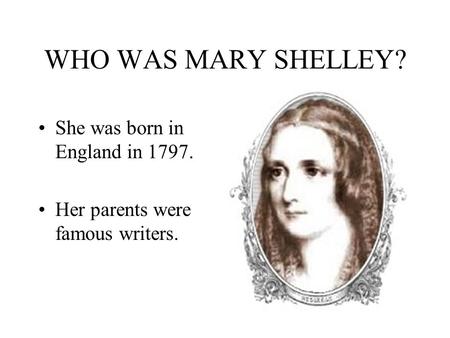 WHO WAS MARY SHELLEY? She was born in England in 1797. Her parents were famous writers.
