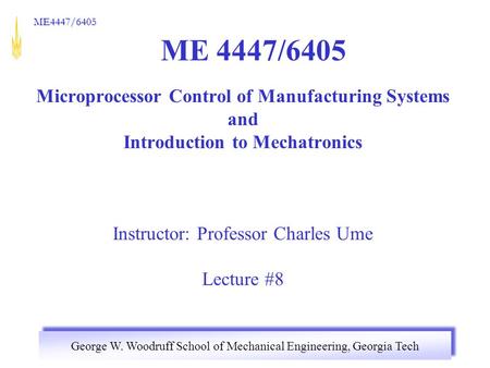 George W. Woodruff School of Mechanical Engineering, Georgia Tech ME4447/6405 ME 4447/6405 Microprocessor Control of Manufacturing Systems and Introduction.
