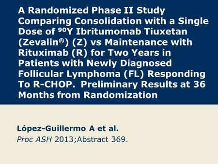 A Randomized Phase II Study Comparing Consolidation with a Single Dose of 90 Y Ibritumomab Tiuxetan (Zevalin ® ) (Z) vs Maintenance with Rituximab (R)